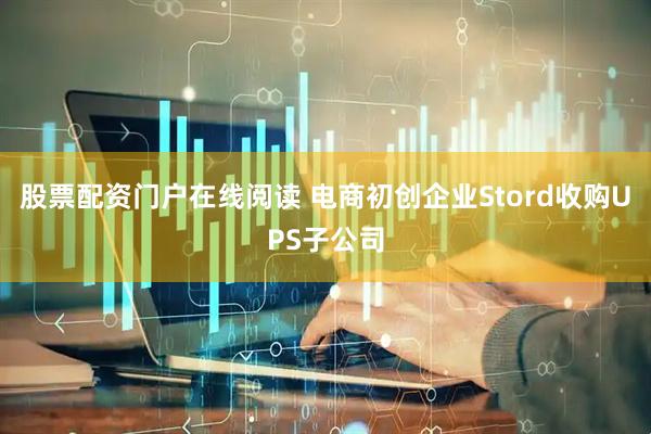 股票配资门户在线阅读 电商初创企业Stord收购UPS子公司