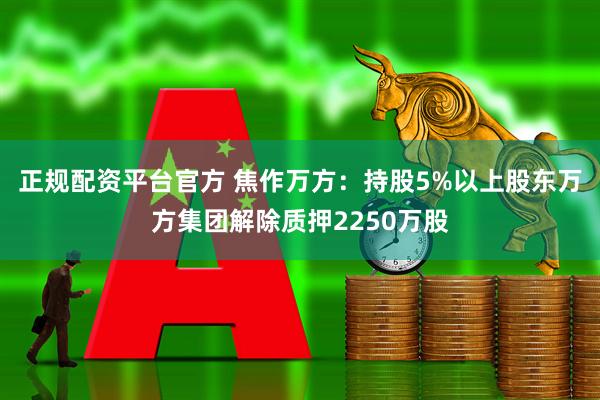 正规配资平台官方 焦作万方：持股5%以上股东万方集团解除质押2250万股