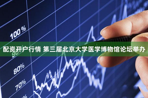配资开户行情 第三届北京大学医学博物馆论坛举办