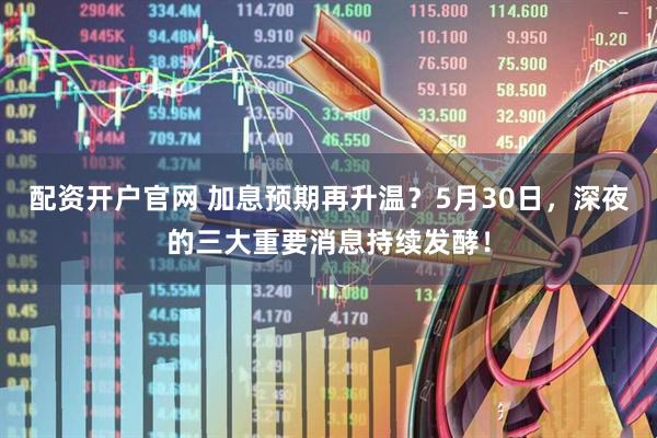 配资开户官网 加息预期再升温？5月30日，深夜的三大重要消息持续发酵！