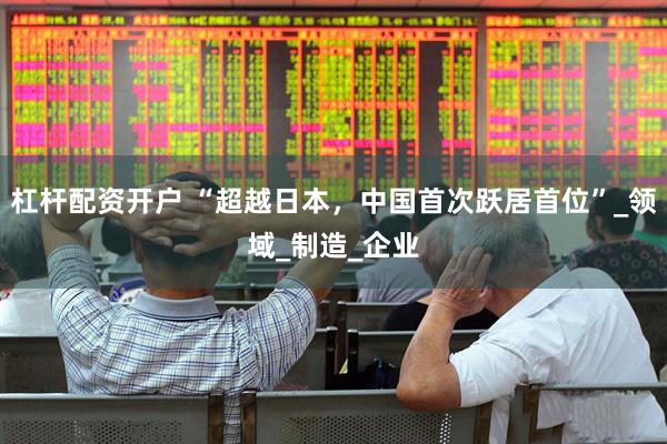 杠杆配资开户 “超越日本，中国首次跃居首位”_领域_制造_企业