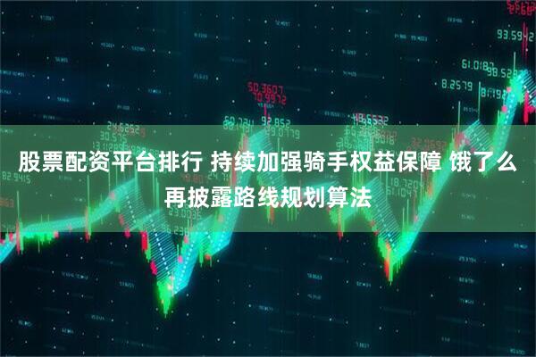 股票配资平台排行 持续加强骑手权益保障 饿了么再披露路线规划算法