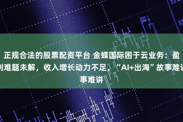 正规合法的股票配资平台 金蝶国际困于云业务：盈利难题未解，收入增长动力不足，“AI+出海”故事难讲