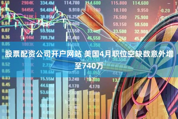 股票配资公司开户网站 美国4月职位空缺数意外增至740万