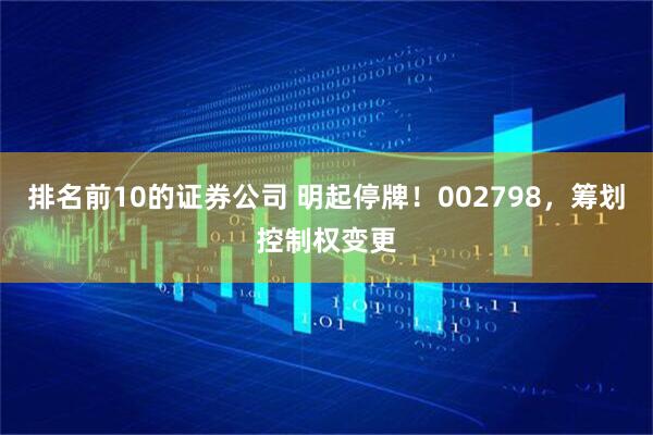排名前10的证券公司 明起停牌！002798，筹划控制权变更