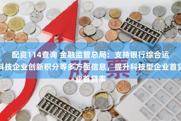 配资114查询 金融监管总局：支持银行综合运用科技企业创新积分等多方面信息，提升科技型企业首贷率