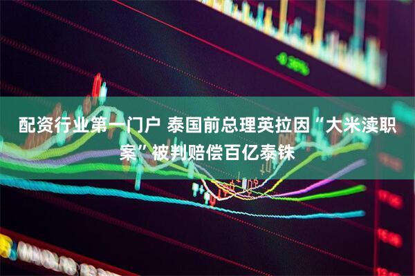 配资行业第一门户 泰国前总理英拉因“大米渎职案”被判赔偿百亿泰铢