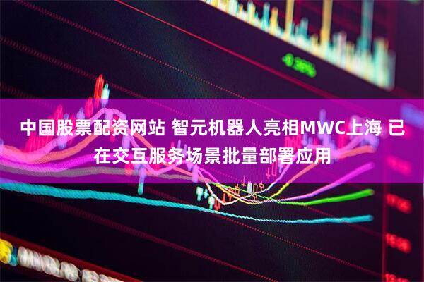 中国股票配资网站 智元机器人亮相MWC上海 已在交互服务场景批量部署应用