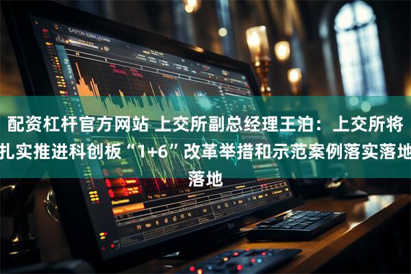 配资杠杆官方网站 上交所副总经理王泊：上交所将扎实推进科创板“1+6”改革举措和示范案例落实落地