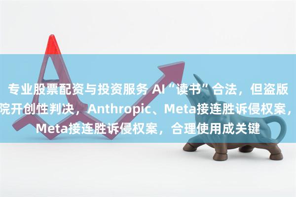专业股票配资与投资服务 AI“读书”合法，但盗版书不行！美国法院开创性判决，Anthropic、Meta接连胜诉侵权案，合理使用成关键