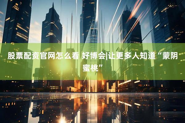 股票配资官网怎么看 好博会|让更多人知道“蒙阴蜜桃”