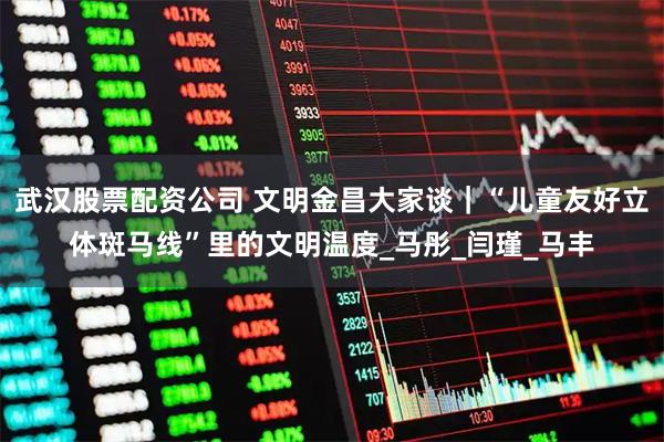 武汉股票配资公司 文明金昌大家谈｜“儿童友好立体斑马线”里的文明温度_马彤_闫瑾_马丰
