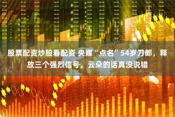 股票配资炒股看配资 央媒“点名”54岁刀郎，释放三个强烈信号，云朵的话真没说错