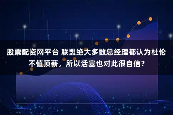 股票配资网平台 联盟绝大多数总经理都认为杜伦不值顶薪，所以活塞也对此很自信？
