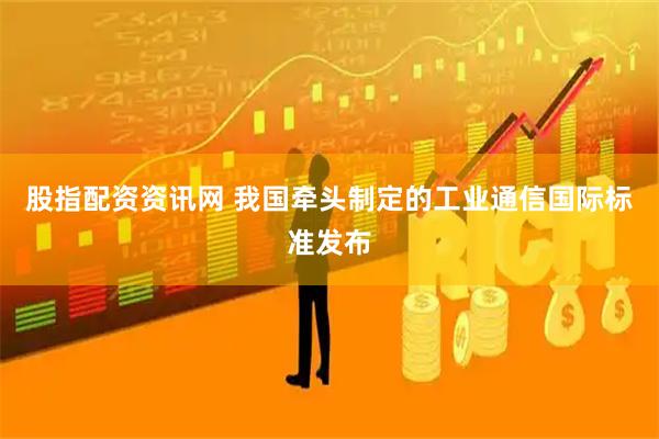 股指配资资讯网 我国牵头制定的工业通信国际标准发布