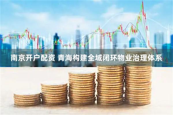 南京开户配资 青海构建全域闭环物业治理体系