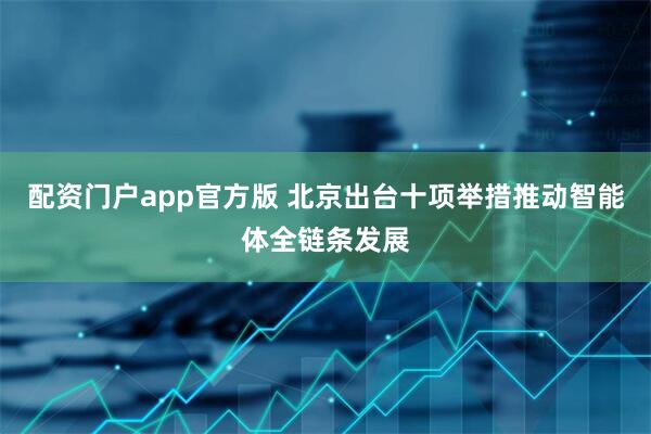 配资门户app官方版 北京出台十项举措推动智能体全链条发展