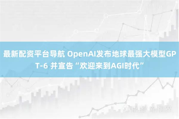 最新配资平台导航 OpenAI发布地球最强大模型GPT-6 并宣告“欢迎来到AGI时代”