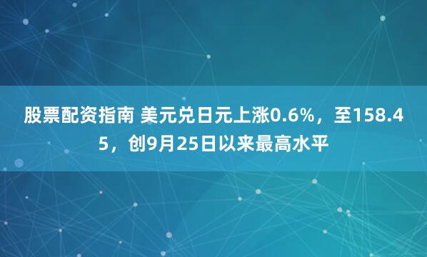 股票配资指南 美元兑日元上涨0.6%，至158.45，创9月25日以来最高水平